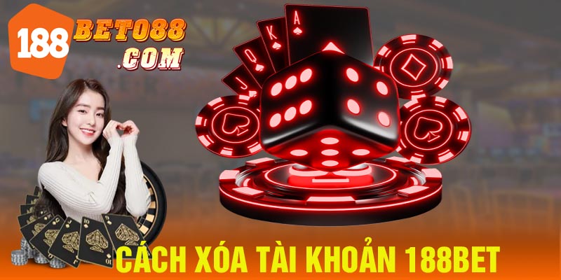 Nguyên Nhân Cần Xóa Tài Khoản 188bet? Hướng Dẫn Thực Hiện Nhanh